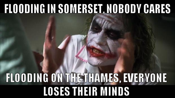 Flooding in Somerset, nobody cares. Flooding on the Thames, everyone loses their minds
